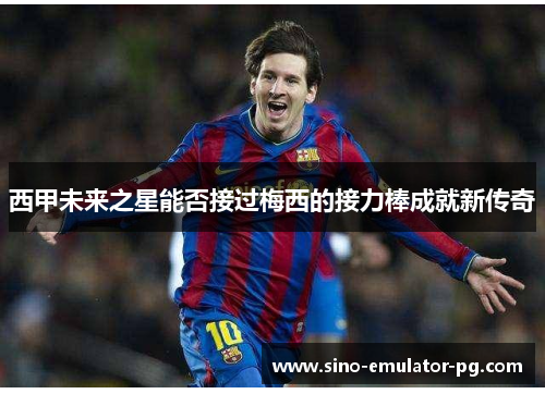 西甲未来之星能否接过梅西的接力棒成就新传奇