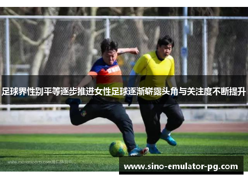 足球界性别平等逐步推进女性足球逐渐崭露头角与关注度不断提升