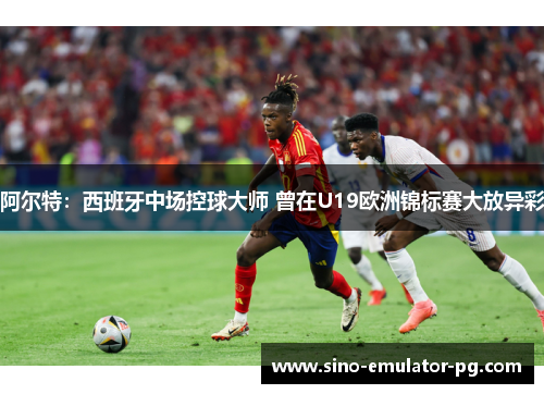 阿尔特：西班牙中场控球大师 曾在U19欧洲锦标赛大放异彩