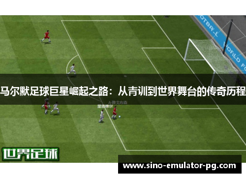 马尔默足球巨星崛起之路：从青训到世界舞台的传奇历程