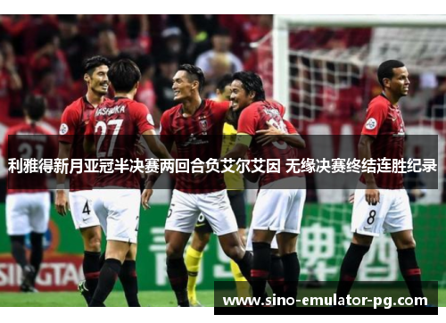 利雅得新月亚冠半决赛两回合负艾尔艾因 无缘决赛终结连胜纪录 利雅得新月亚冠半决赛两回合负艾尔艾因 无缘决赛终结连胜纪录