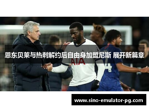 恩东贝莱与热刺解约后自由身加盟尼斯 展开新篇章 恩东贝莱与热刺解约后自由身加盟尼斯 展开新篇章