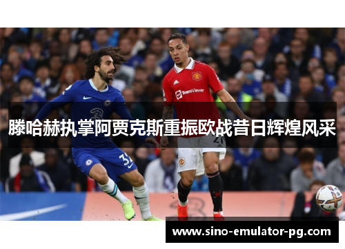 滕哈赫执掌阿贾克斯重振欧战昔日辉煌风采 滕哈赫执掌阿贾克斯重振欧战昔日辉煌风采