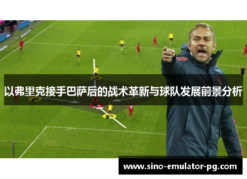 以弗里克接手巴萨后的战术革新与球队发展前景分析