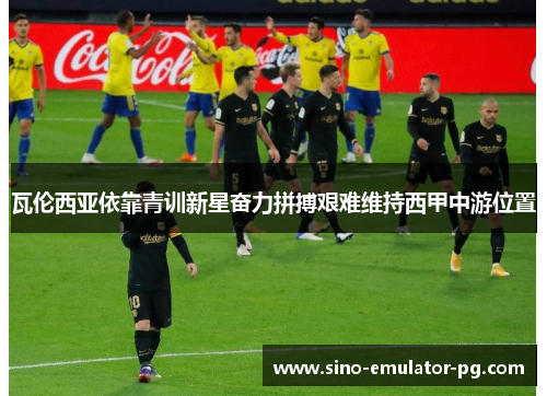 瓦伦西亚依靠青训新星奋力拼搏艰难维持西甲中游位置 瓦伦西亚依靠青训新星奋力拼搏艰难维持西甲中游位置