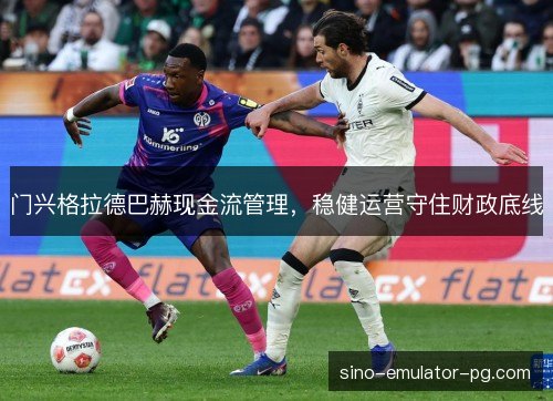 门兴格拉德巴赫现金流管理,稳健运营守住财政底线 门兴格拉德巴赫现金流管理,稳健运营守住财政底线