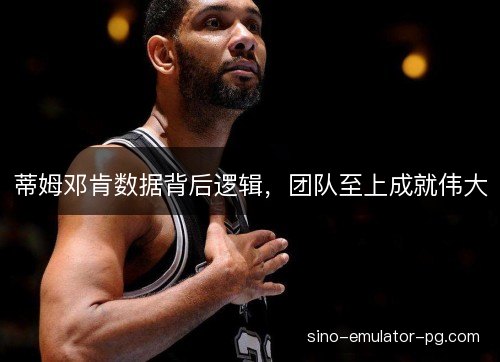 蒂姆邓肯数据背后逻辑，团队至上成就伟大