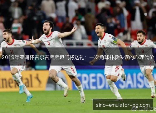 2019年亚洲杯吉尔吉斯斯坦门将送礼:一次角球扑救失误的心理代价 2019年亚洲杯吉尔吉斯斯坦门将送礼:一次角球扑救失误的心理代价
