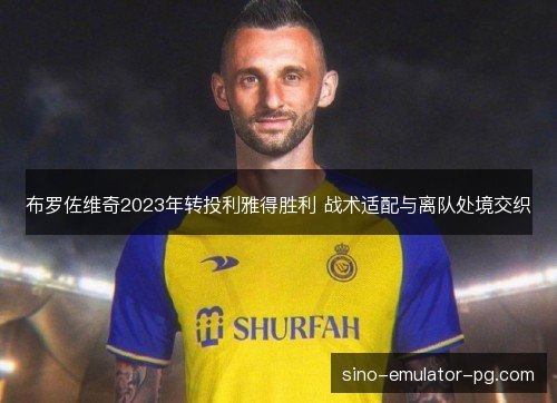 布罗佐维奇2023年转投利雅得胜利 战术适配与离队处境交织 布罗佐维奇2023年转投利雅得胜利 战术适配与离队处境交织